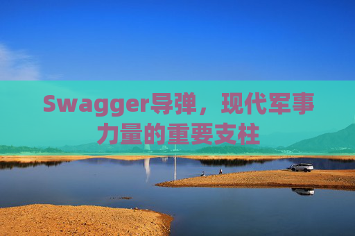 Swagger导弹，现代军事力量的重要支柱