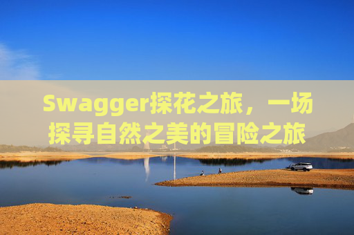 Swagger探花之旅，一场探寻自然之美的冒险之旅