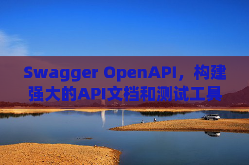 Swagger OpenAPI，构建强大的API文档和测试工具